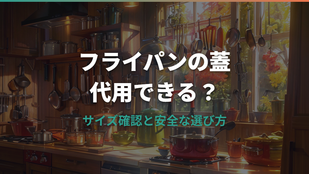 ティファールのフライパン蓋は代用できる？サイズ確認と安全な選び方