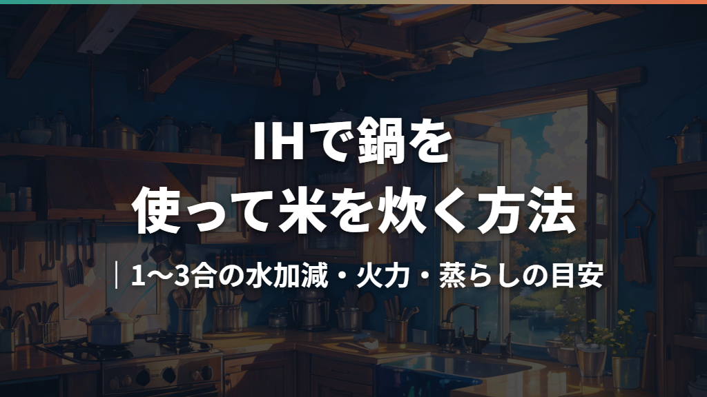 IHで鍋を使って米を炊く方法｜1〜3合の水加減・火力・蒸らしの目安
