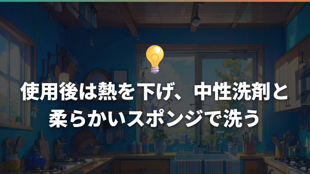 使用後は熱を下げ、中性洗剤と柔らかいスポンジで洗う