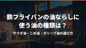 鉄フライパンの油ならしに使う油の種類は？サラダ油・こめ油・オリーブ油の選び方