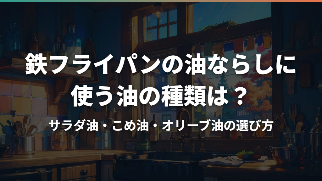 鉄フライパンの油ならしに使う油の種類は？サラダ油・こめ油・オリーブ油の選び方