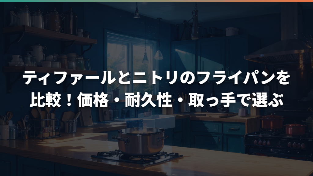 ティファールとニトリのフライパンを比較！価格・耐久性・取っ手で選ぶ